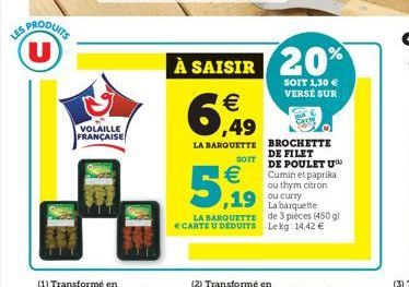 LES PRODUITS U  VOLAILLE FRANÇAISE  16- (1) Transformé en  À SAISIR 20%  SOIT 1,30  VERSÉ SUR    6,49  Carte  LA BARQUETTE  SOIT  BROCHETTE DE FILET DE POULET U Cumin et paprika ou thym citron    5