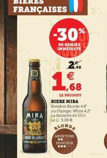 -30%  DE REMISE IMMÉDIATE  1,40  1,68    LE PRODUIT  BIERE MIRA Rimshot Blonde 4.6 ou Olympic White 4.2*  MIRA La bouteille de 33 cl  490  Le L: 5,09   BLOND  Auka FREM BLONDE  AMERTUME ??000 DOUCEU