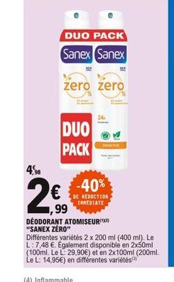 -40%  DE REDUCTION, INMEDIATE  4,98  2  ,99  DÉODORANT ATOMISEUR "SANEX ZERO"  Différentes variétés 2 x 200 ml (400 ml). Le L: 7,48 . Également disponible en 2x50ml (100ml. Le L: 29,90) et en 2x100