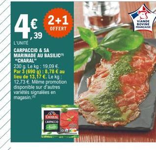 2+1  OFFERT  4  ,39  L'UNITÉ  CARPACCIO & SA MARINADE AU BASILIC "CHARAL"  230 g. Le kg: 19,09 . Par 3 (690 g): 8,78  au lieu de 13,17 . Le kg: 12,73 . Même promotion disponible sur d'autres vari