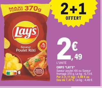 MAXI FORMAT  370g  Lay's  Saveur Poulet Rôti  A  100% MOMENTS QUALITE  2+1  OFFERT  249  L'UNITÉ  CHIPS "LAY'S" Saveur poulet rôti ou Saveur fromage 370 g. Le kg: 6,73 . Par 3 (1,11 kg): 4,98  au l