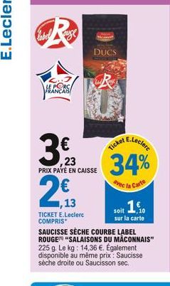 3t  E.Leclerc  Ticket  ,23 PRIX PAYÉ EN CAISSE  34%  avec la Carte  ,13  TICKET E.Leclerc COMPRIS  soit 1.  sur la carte  SAUCISSE SÈCHE COURBE LABEL ROUGE "SALAISONS DU MACONNAIS" 225 g. Le kg: 14,36