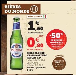 BIÈRES  DU MONDE  PERONI  MANTRO AZZURRO  trans  BIÈRE D'ITALIE    ,60  LE 1" PRODUIT  SOIT    ,80  LE 2 PRODUIT  BIERE BLONDE  NASTRO AZZURO PERONI 5,1°  La bouteille de 33 cl  Le L: 4,85   Le L d