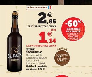 BLACK  Latg  BIERE DE FRANCE    1,85  LE 1¹ PRODUIT AU CHOIX  SOIT    1,14  LE 2 PRODUIT AU CHOIX  BIERE LICORNE 6 Black ou White La bouteille de 75 cl Le L: 3,80   Le L des 2:2.66  Soit les 2 pro