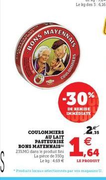 SNOW  MAYE  VENNAIS  WW010  -30%  DE REMISE IMMEDIATE  COULOMMIERS  2,35   AU LAIT PASTEURISÉ BONS MAYENNAIS 23%MG dans le produit fini La pièce de 350g Le kg 4,69   1,64  LE PRODUIT  *Produits loc