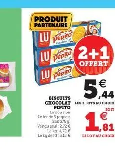 produit partenaire  lu  pepito  chat  lu pepito  lu pepito   ,44  biscuits chocolat les 3 lots au choix  pepito  soit  lait ou noir le lot de 3 paquets (soit 576 g)  vendu seul: 2,72  le kg: 472  l