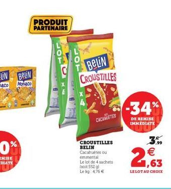 PRODUIT PARTENAIRE  TO BeLiN CROUSTILLES  CACAHUÈTES  CROUSTILLES BELIN Cacahuètes ou emmental  Le lot de 4 sachets  (soit 552 gl  Le kg: 4,76   -34%  DE REMISE IMMEDIATE  MW  3,99   1,63  LELOT AU