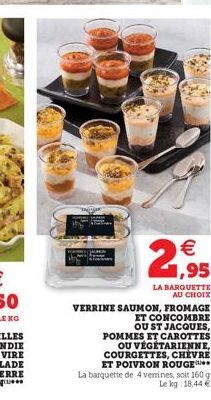 2   1,95  LA BARQUETTE AU CHOIX  VERRINE SAUMON, FROMAGE  ET CONCOMBRE OU ST JACQUES, POMMES ET CAROTTES OU VÉGÉTARIENNE, COURGETTES, CHEVRE ET POIVRON ROUGE La barquette de 4 verrines, soit 160 g Le