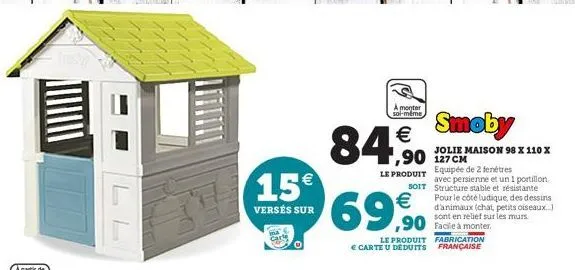 a monter soi-même    84,90  le produit soit  15 69,90    versés sur  smoby  jolie maison 98 x 110 x  equipée de 2 fenêtres  avec persienne et un 1 portillon structure stable et résistante pour le c