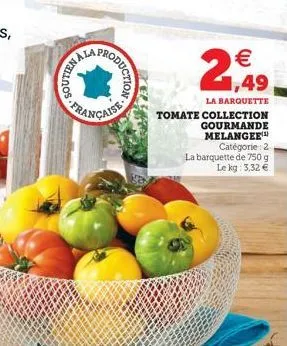 soutien al  produc  française  2,49    la barquette  tomate collection gourmande  melangee  catégorie 2  la barquette de 750 g le kg: 3,32 