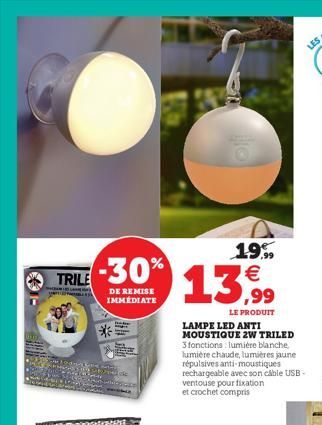 TRILE  -30%  DE REMISE IMMÉDIATE  *  19.99  13,99  LE PRODUIT  LAMPE LED ANTI MOUSTIQUE 2W TRILED  3fonctions lumière blanche, lumière chaude, lumières jaune répulsives anti-moustiques rechargeable av