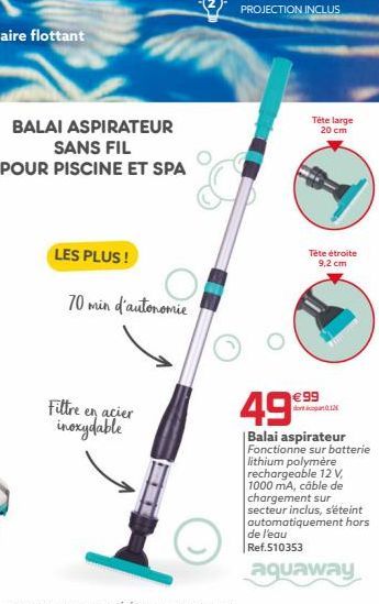 BALAI ASPIRATEUR  SANS FIL  POUR PISCINE ET SPA  LES PLUS !  70 min d'autonomie  Tête large  20 cm  Tête étroite 9,2 cm  49?  99 dont 12  Balai aspirateur  Fonctionne sur batterie  lithium polymère r