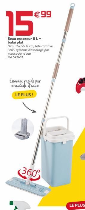 99  15  Seau essoreur 8 L + balai plat  Dim. 16x19x37 cm, tête rotative 360°, système d'essorage par «cascade»> d'eau Ref.522652  Essorage rapide par «cascade d'eaux  LE PLUS !  O