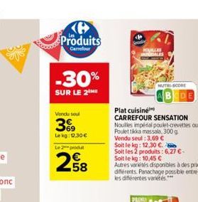 Produits  Carrefour  -30%  SUR LE 2 ME  Vendu soul  369  Le kg: 12.30  Le 2 produ  258    NUTRI-SCORE  Plat cuisine  CARREFOUR SENSATION Nouilles impéral poulet-crevettes ou  Poulet tikka massalo, 3