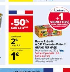 Luminane  VIGNETTE(S)  SUPPLEMENTAIRES  Beurre Extra-fin  A.O.P. Charentes Poitou  GRAND FERMAGE Doux ou demi sel, 250g Soit les 2 produits: 3-Soit le kg: 6  Panachage possible entre les différentes