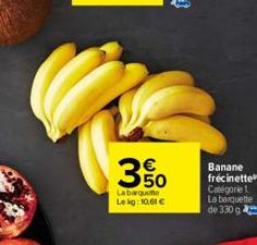 350  Labarque Lekg: 10,61   ???  Banane frécinette Catégorie 1 La barquette de 330 g