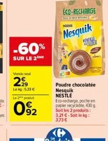 -60%  sur le 2 me  vendu soul  299  lekg: 5.33   le 2 produt   92  nesquik  reverie lait  cop  poudre chocolatée nesquik nestlé eco-recharge, poche en papier recyclable, 430 g soit les 2 produits: 3