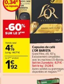 SOIT  NOUVEAU  XCLUSIVE  La capsule OR  BARISTA SYSTEM  -60%  SUR LE 2 ME  Vendu soul  4  79 Le kg: 44,77   Le 2 produt  192