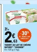 3,95  -30%  2   reduction  immediate  ,63  yaourt au lait de chèvre nature "soignon" 8 x 125 g (1 kg).  chaves  sounon