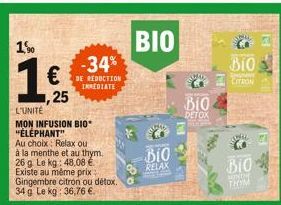 15%  1  25  L'UNITÉ  MON INFUSION BIO* "ÉLÉPHANT"  Au choix Relax ou à la menthe et au thym. 26 g Le kg: 48,08 . Existe au même prix Gingembre citron ou détox. 34 g Le kg: 36,76 .  -34%  REDUCTION