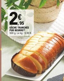 2,9 2  ,95 GÂCHE TRANCHÉE PUR BEURRE  500 g. Le kg : 5,90 