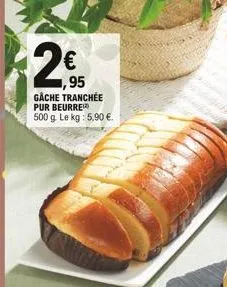 2,9 2  ,95 gâche tranchée pur beurre  500 g. le kg : 5,90 