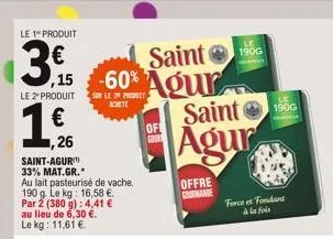 le 1 produit  3.560 agur  saint  le 2 produit sur le produit  achete   ,26  of goud  saint-agur  33% mat.gr.*  au lait pasteurisé de vache. 190 g. le kg: 16,58 .  par 2 (380 g): 4,41  lieu de 6,30