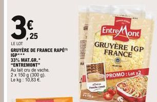 ,25  LE LOT  GRUYÈRE DE FRANCE RAPE  IGP*** 33% MAT.GR. "ENTREMONT"  Au lait cru de vache. 2 x 150 g (300 g). Le kg: 10,83 .  = MAAND  Entre Mont  GRUYÈRE IGP FRANCE  PROMO: Lot x2