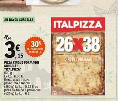 AU RAYON SURGELÉS  4,50  ,15  PIZZA CINQUE FORMAGGI  SURGELÉE  "ITALPIZZA"  520 g.  Le kg: 6,06 .  Existe aussi: pizza  prosciutto e funghi (560 g) Le kg: 5,62  ou pizza salamino e provolone (525 g)