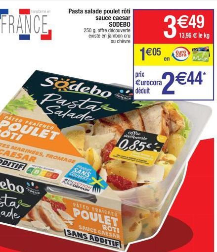 transforme en  FRANCE  Pasta salade poulet rôti sauce caesar SODEBO  250 g, offre découverte existe en jambon cru ou chèvre  PROPERT  SANS  COUVERT  POUSTION  CREMACA  offre decouverte  0,85  13,96 