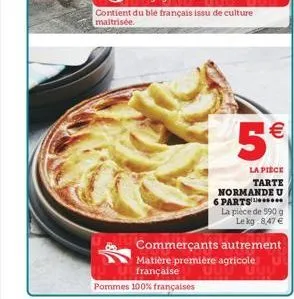 5  la pièce  tarte normande u 6 parts.  la pièce de 590 g  le kg 8,47   commerçants autrement  matière première agricole française