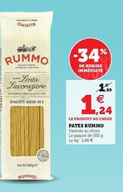 L  ON  RUMMO  Lenta Lavorazione  SPACHETTI GROSS: NES  Net Wt 500g  RUMMO  -34%  DE REMISE IMMÉDIATE  1.   1,224  LE PRODUIT AU CHOIX PATES RUMMO Variétés au choix Le paquet de 500 g Le kg: 2,48 