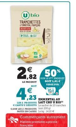 (U)bío  TRANCHETTES D'EMMENTAL FRANÇAIS Au lait tre cheon m  2.82 2,92 50%    LE PRODUIT  SOIT 1,41  VERSE SUR  SOIT    ,23  EMMENTAL AU LAIT CRU U BIO Le sachet de 10 tranches  LES 2 PRODUITS  C