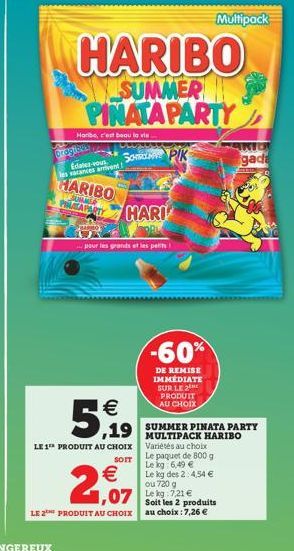 -60%  DE REMISE IMMÉDIATE SUR LE 2 PRODUIT AU CHOIX  MULTIPACK HARIBO Variétés au choix Le paquet de 800 g Le kg: 6,49   5,19  LE 1 PRODUIT AU CHOIX  SOIT   Le kg des 2:4,54   2,07  ou 720 g  Soit