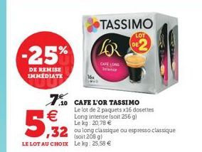 TASSIMO  LOT  FOR  CAFE LONG  10 CAFE L'OR TASSIMO Le lot de 2 paquets x16 dosettes Long intense (soit 256 g) Le kg: 20,78   ,32 long classique ou espresso classique  -25%  DE REMISE IMMEDIATE  7.50