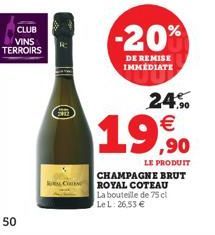 CLUB  VINS TERROIRS  50  240  ALC  -20%  DE REMISE IMMEDIATE  24%   ,90  LE PRODUIT  CHAMPAGNE BRUT ROYAL COTEAU  La bouteille de 75 cl  Le L: 26,53 