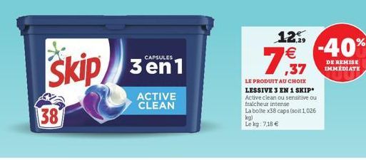 125  7,37   -40%  DE REMISE IMMEDIATE  LE PRODUIT AU CHOIX LESSIVE 3 EN 1 SKIP* Active clean ou sensitive ou fraicheur intense  La bolte x38 caps (soit 1,026 kg) Le kg: 7,18 