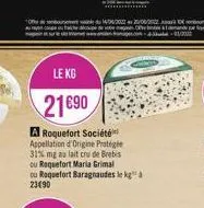 le kg  21690  a roquefort société appellation d'origine protégée 31% mg au lait cru de brebis  ou roquefort maria grimal  ou roquefort baragraudes le kg à 2390  le kg