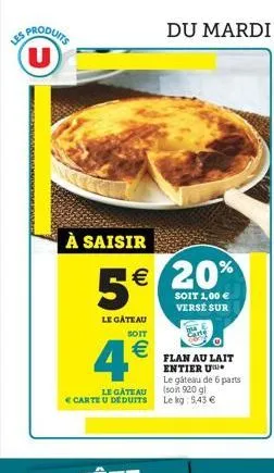 (u)  sporriandr.  à saisir  5  le gâteau  soit   20%  soit 1,00  versé sur  flan au lait entier u  le gâteau de 6 parts (soit 920 gl lekg: 5,43 