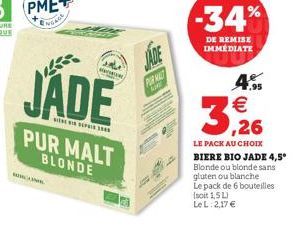 NGACE  JADE  PUR MALT  SUM  -34%  DE REMISE IMMÉDIATE  4.95   3,26  LE PACK AU CHOIX  BIERE BIO JADE 4,5  Blonde ou blonde sans  gluten ou blanche  Le pack de 6 bouteilles (soit 1,5 L)  Le L: 2,17 