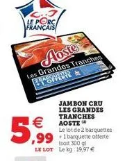 3  le porc  français  aoste  les grandes tranches brown  jambon cru les grandes tranches aoste    5,99  le lot de 2 barquettes  ,99 +1 barquette offerte  g)  le lot le kg: 19,97 