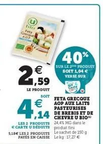 40%  sur le 2e produit soit 1,04  verse sur  feta grecque aop aux laits pasteurises de brebis et de chevre u bio 24,4% mg dans le produit fini le sachet de 150 g  le kg 17,27 