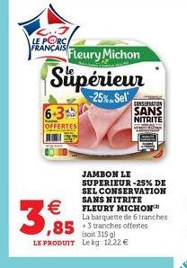 PORC FRANÇAIS  HANCAS Fleury Michon Supérieur  6-3%  OFFERTES    3,95  -25%. Sel CONSERNATION SANS  NITRITE  JAMBON LE SUPERIEUR -25% DE SEL CONSERVATION SANS NITRITE FLEURY MICHON La barquette de 6