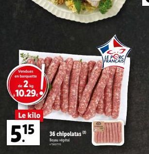 Vendues  en barquette  23  de  10.29%  Le kilo  5.15  36 chipolatas (2)  Boyau végétal  SCOT  LE PORC FRANÇAIS