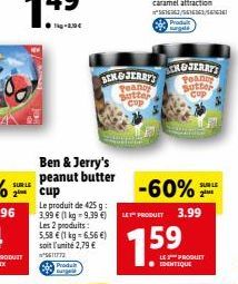 Ben & Jerry's peanut butter  Le produit de 425 g 3,99  (1 kg-9,39 ) Les 2 produits: 5,58  (1 kg = 6,56 ) soit l'unité 2,79  ²5611772  BENG JERRY'S Peany Butter Cup  -60%  LET" PRODUIT  7.59  SUR