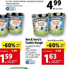 -60%  SUR LE  2ME  3.99  LE PRODUIT ? IDENTIQUE  surgeld  Ben & Jerry's Cookie Dough  Le produit de 406 g: 4,08  (1kg=10,05 )  Les 2 produits: 5,71  (1 kg = 7,03 ) soit l'unité 2,86   5000509  4