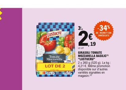 Lustucru  Tomate Mozzarella Basilic  LOT DE 2  2014-2- SANS  -34%  DE RÉDUCTION IMMEDIATE  3  1,19  LE LOT  GIRASOLI TOMATE MOZZARELLA BASILIC "LUSTUCRU"  2 x 260 g (520 g). Le kg: 4,21 . Même promot