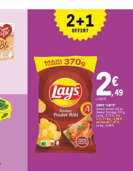 MAXI 370g  FORMAT  Jay's  Saveur Poulet Rôti  PUTHE-SCOME  2+1  OFFERT  FRATE  100% INGREDIENTS QUALITE  2  L'UNITÉ  CHIPS "LAY'S" Saveur poulet rôti ou Saveur fromage 370 g. Le kg: 6,73 . Par 3 (1,