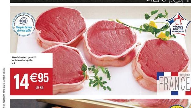 FRAICH  Plus près de vous et de vos goûts  Viande bovine: pave*** en tournedos à griller  x4  14 95  LE KG  VIANDE BOVINE FRANÇAISE  origine  FRANCE