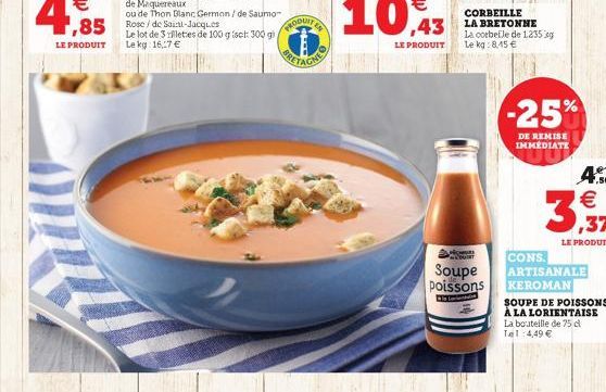 Le lot de 3 lletes de 100 g sct: 300 g) Le kg 16,17   PRODUIT  EN  La corbelle de 1235.g Le kg: 8,15   COUNT  Soupe poissons  D  -25%  DE REMISE IMMEDIATE  CONS. ARTISANALE KEROMAN  SOUPE DE POISSON